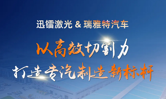 迅鐳激光以高效切割力，助力瑞雅特汽車打造專汽制造新標桿！